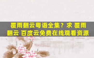 覆雨翻云粤语全集？求 覆雨翻云 百度云*资源